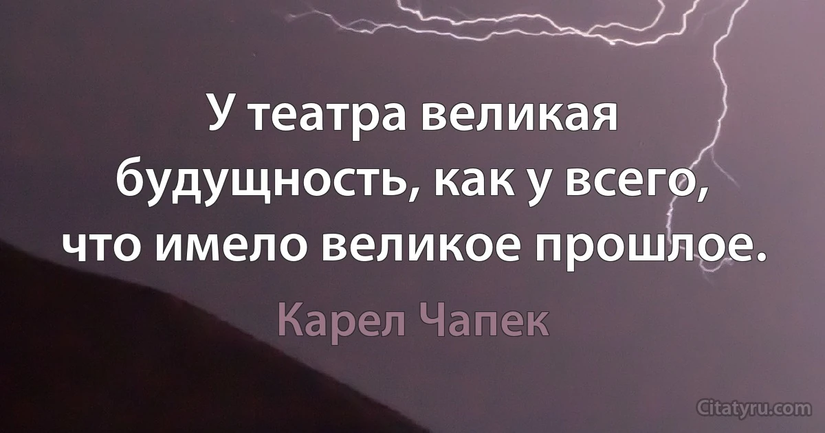 У театра великая будущность, как у всего, что имело великое прошлое. (Карел Чапек)