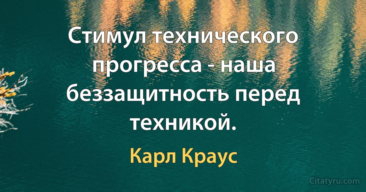 Стимул технического прогресса - наша беззащитность перед техникой. (Карл Краус)