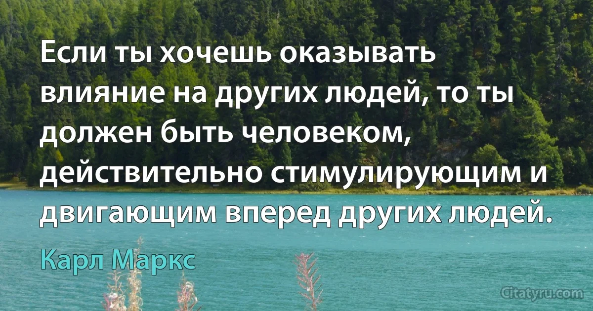 Если ты хочешь оказывать влияние на других людей, то ты должен быть человеком, действительно стимулирующим и двигающим вперед других людей. (Карл Маркс)