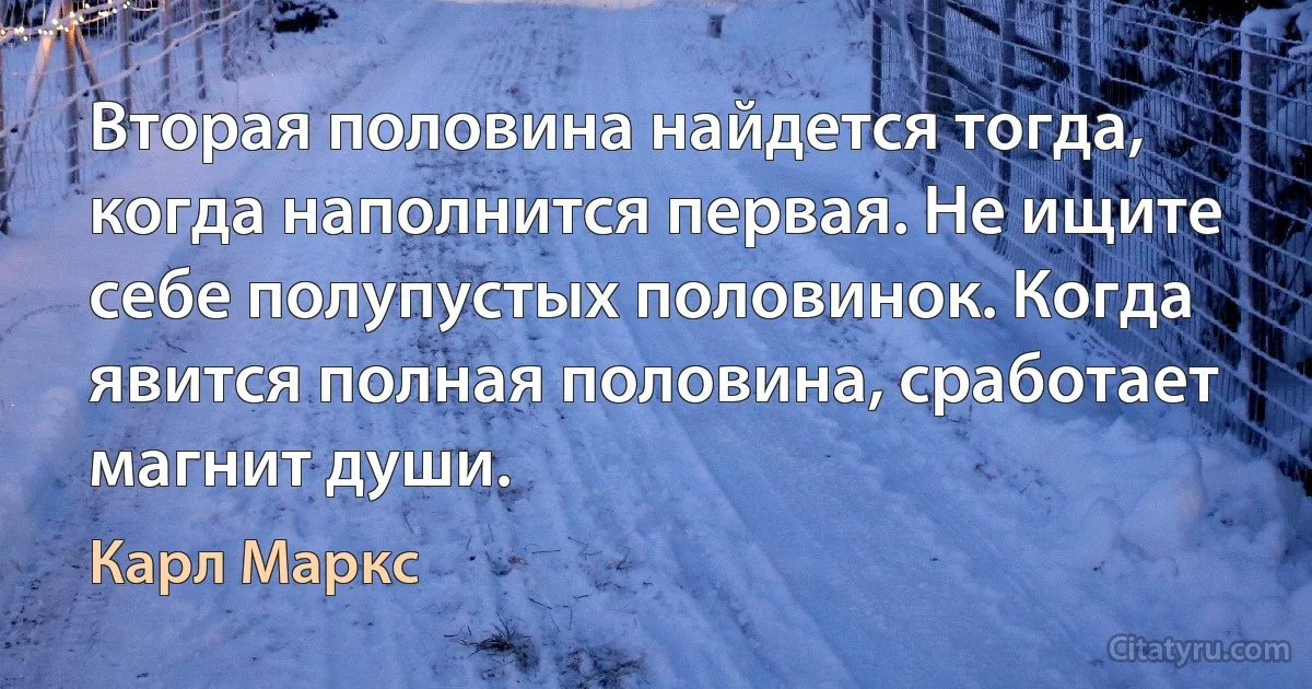 Вторая половина найдется тогда, когда наполнится первая. Не ищите себе полупустых половинок. Когда явится полная половина, сработает магнит души. (Карл Маркс)