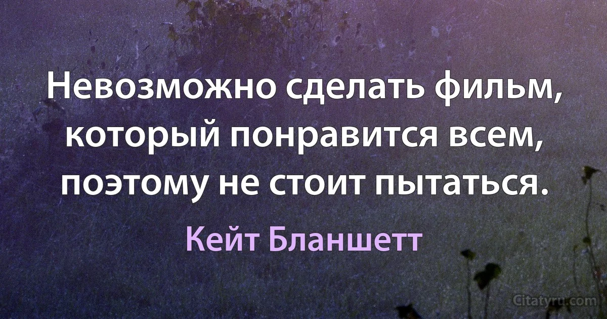 Невозможно сделать фильм, который понравится всем, поэтому не стоит пытаться. (Кейт Бланшетт)