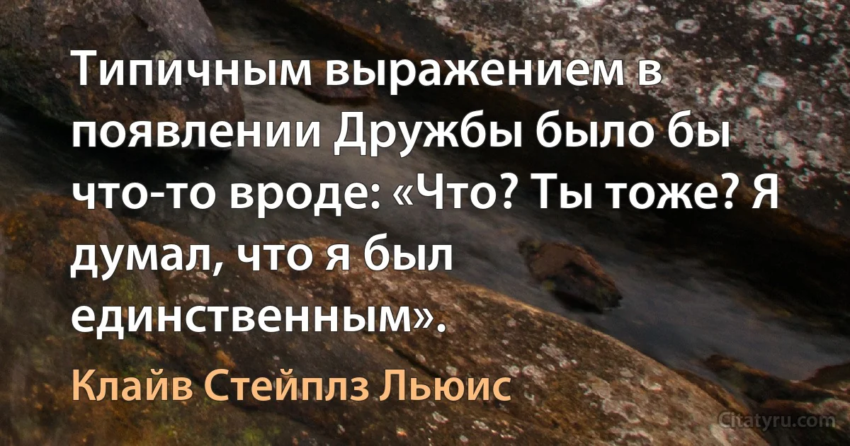 Типичным выражением в появлении Дружбы было бы что-то вроде: «Что? Ты тоже? Я думал, что я был единственным». (Клайв Стейплз Льюис)