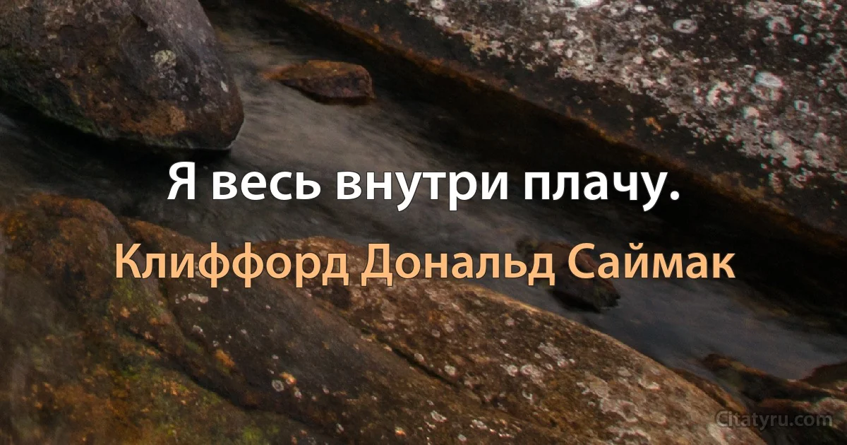 Я весь внутри плачу. (Клиффорд Дональд Саймак)