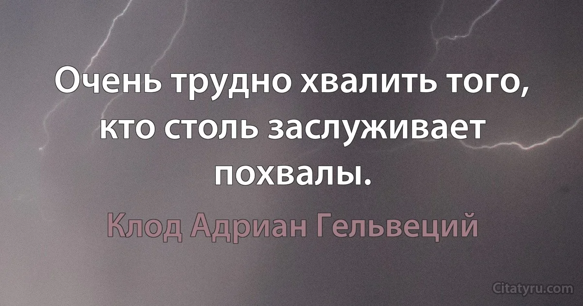 Очень трудно хвалить того, кто столь заслуживает похвалы. (Клод Адриан Гельвеций)