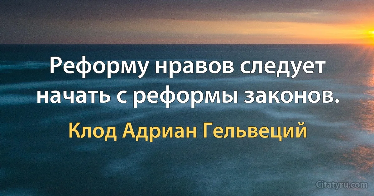 Реформу нравов следует начать с реформы законов. (Клод Адриан Гельвеций)