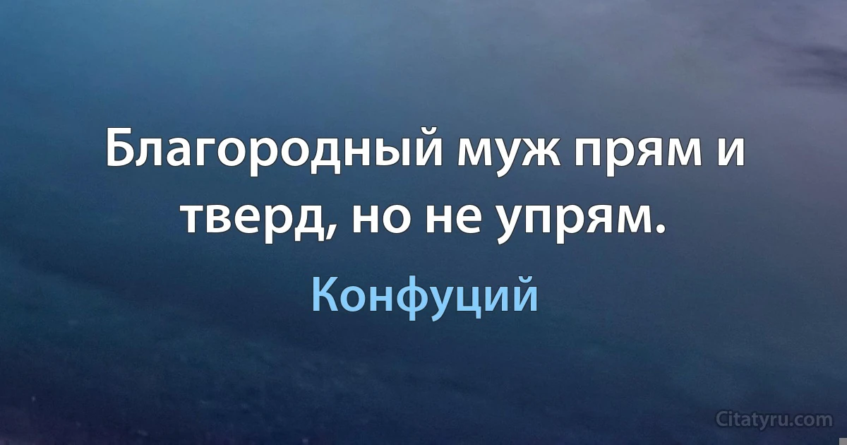 Благородный муж прям и тверд, но не упрям. (Конфуций)