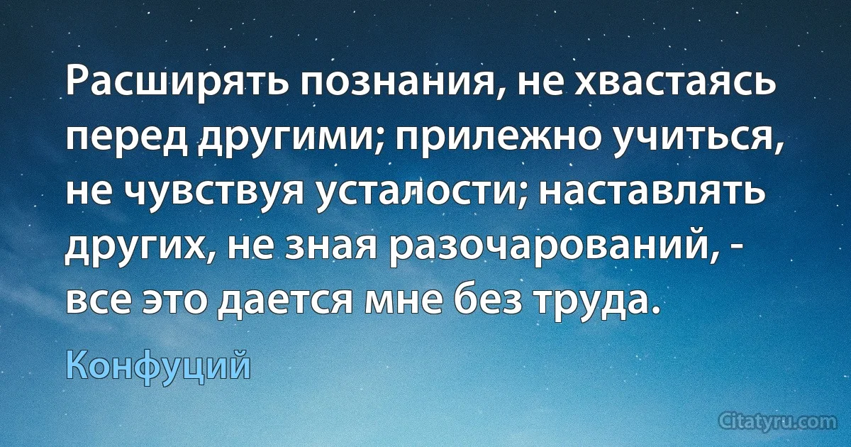 Расширять познания, не хвастаясь перед другими; прилежно учиться, не чувствуя усталости; наставлять других, не зная разочарований, - все это дается мне без труда. (Конфуций)