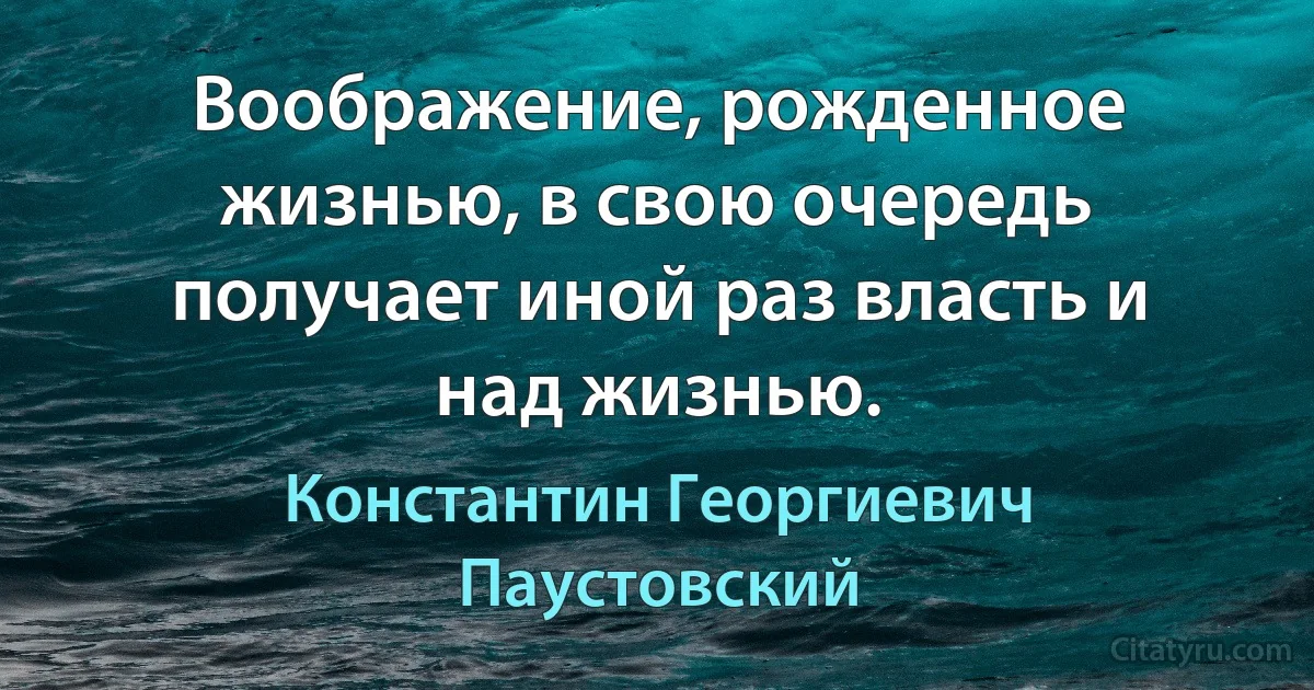 Воображение, рожденное жизнью, в свою очередь получает иной раз власть и над жизнью. (Константин Георгиевич Паустовский)