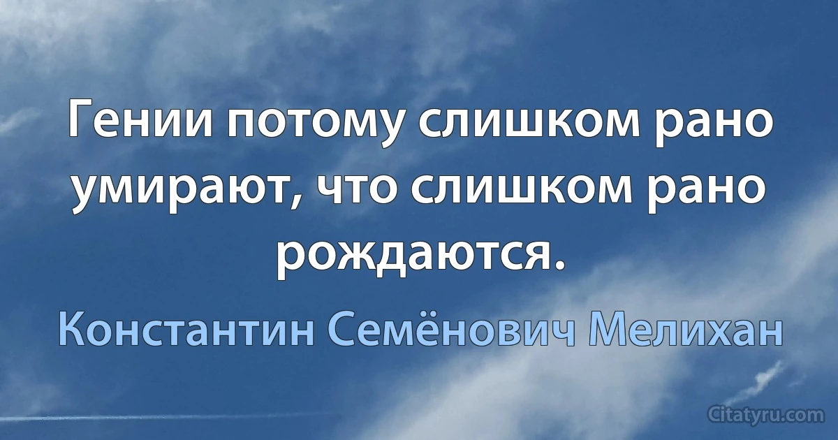 Гении потому слишком рано умирают, что слишком рано рождаются. (Константин Семёнович Мелихан)