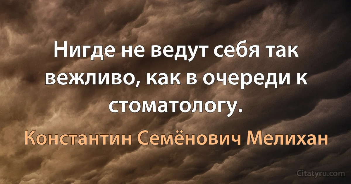 Нигде не ведут себя так вежливо, как в очереди к стоматологу. (Константин Семёнович Мелихан)