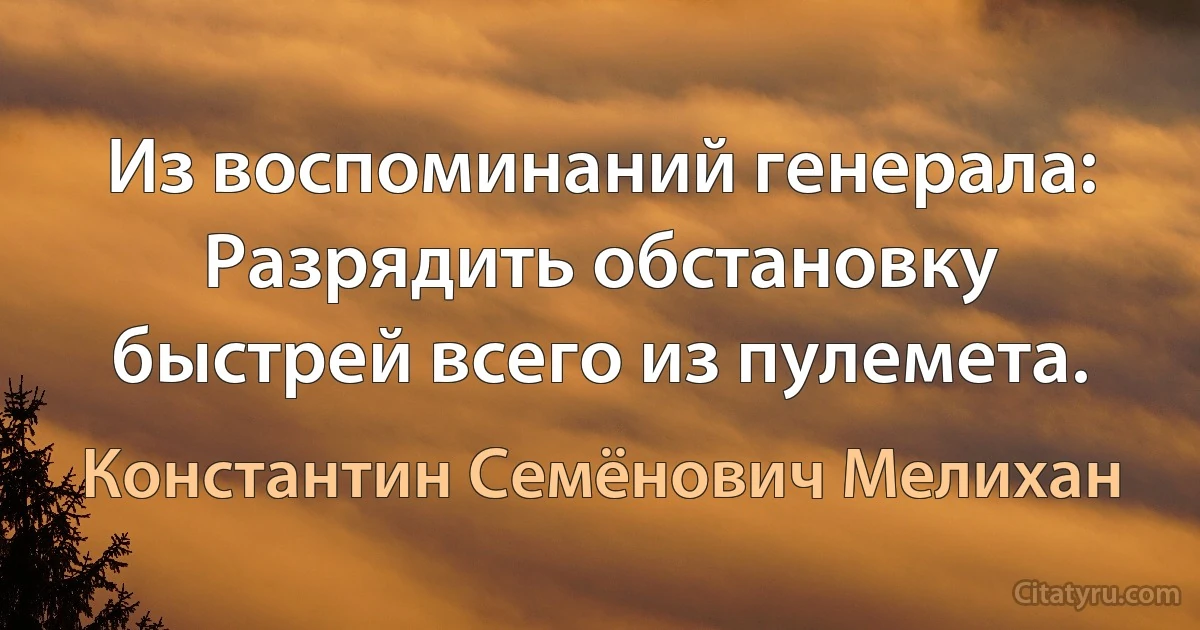 Из воспоминаний генерала: Разрядить обстановку быстрей всего из пулемета. (Константин Семёнович Мелихан)