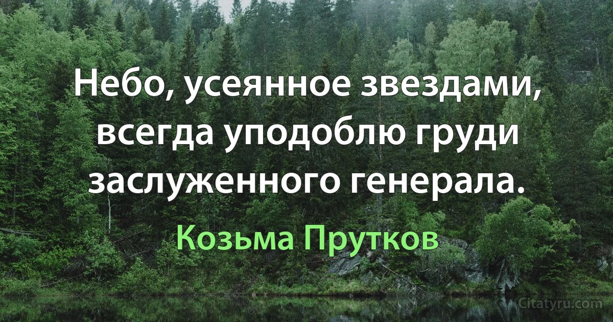 Небо, усеянное звездами, всегда уподоблю груди заслуженного генерала. (Козьма Прутков)