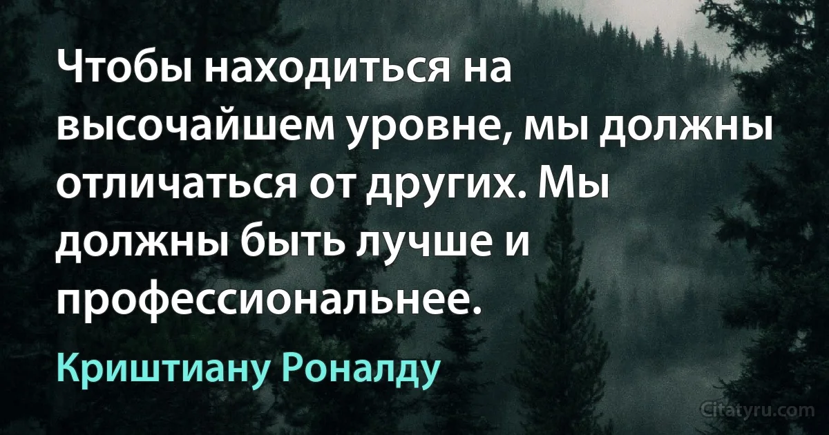 Чтобы находиться на высочайшем уровне, мы должны отличаться от других. Мы должны быть лучше и профессиональнее. (Криштиану Роналду)