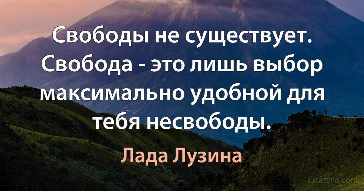 Свободы не существует. Свобода - это лишь выбор максимально удобной для тебя несвободы. (Лада Лузина)