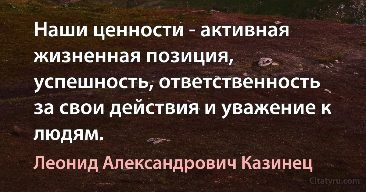 Наши ценности - активная жизненная позиция, успешность, ответственность за свои действия и уважение к людям. (Леонид Александрович Казинец)