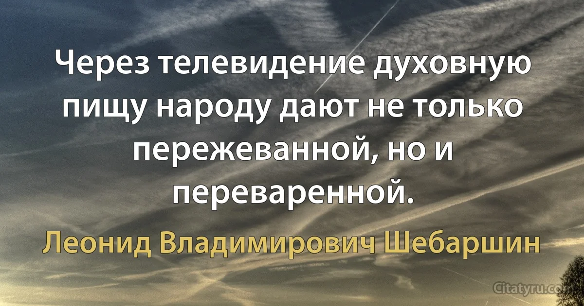 Через телевидение духовную пищу народу дают не только пережеванной, но и переваренной. (Леонид Владимирович Шебаршин)