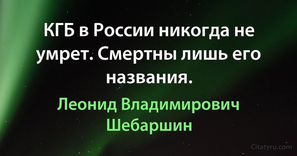 КГБ в России никогда не умрет. Смертны лишь его названия. (Леонид Владимирович Шебаршин)