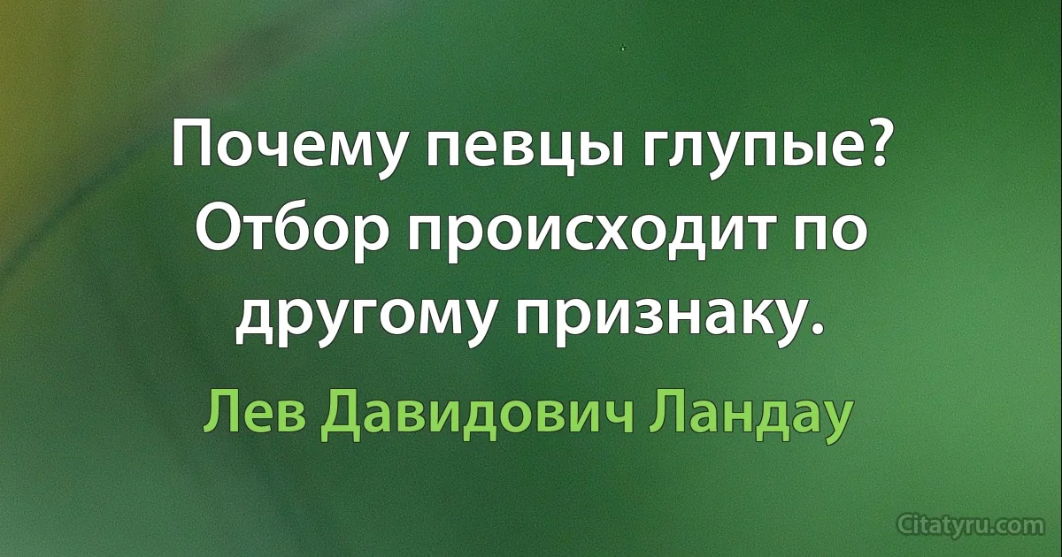 Почему певцы глупые? Отбор происходит по другому признаку. (Лев Давидович Ландау)