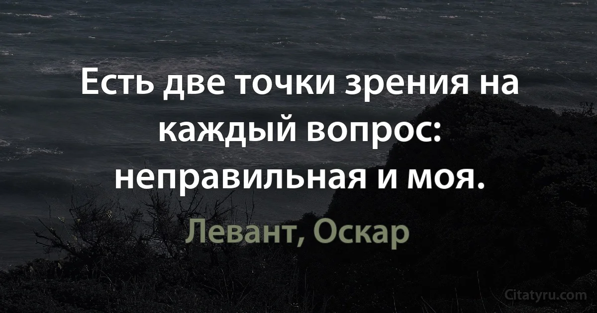 Есть две точки зрения на каждый вопрос: неправильная и моя. (Левант, Оскар)