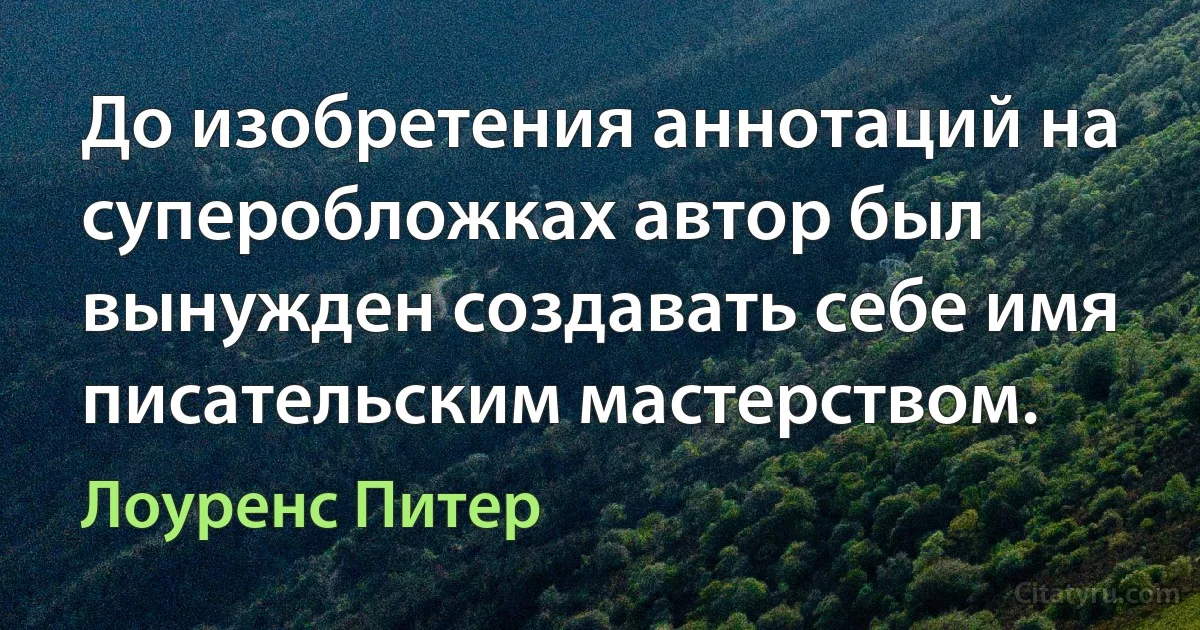 До изобретения аннотаций на суперобложках автор был вынужден создавать себе имя писательским мастерством. (Лоуренс Питер)