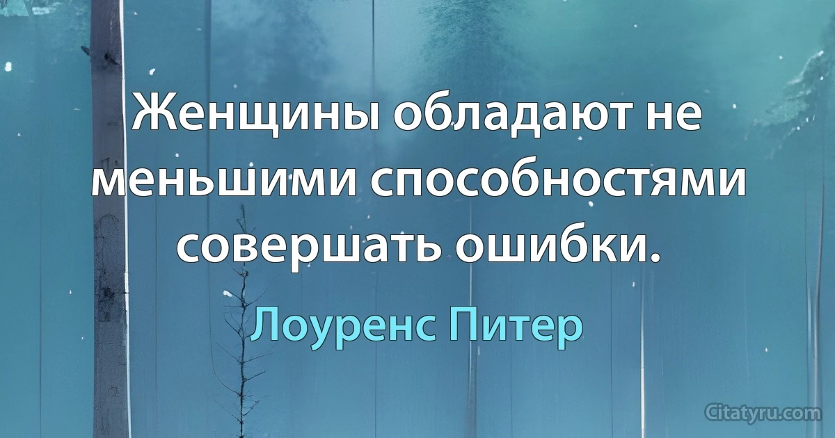 Женщины обладают не меньшими способностями совершать ошибки. (Лоуренс Питер)