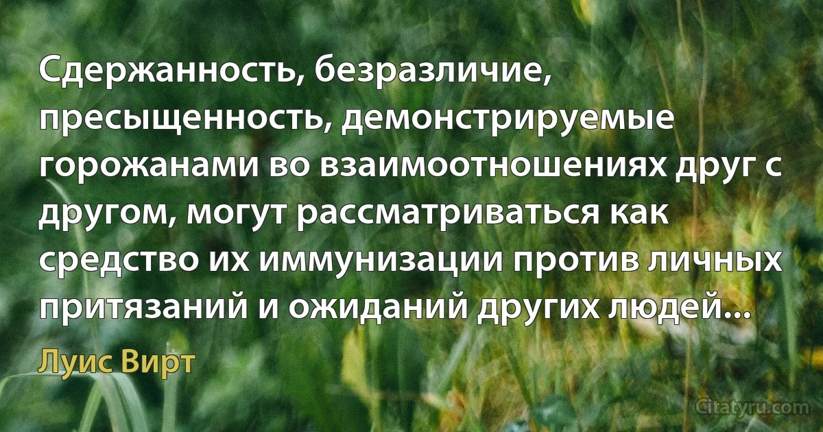 Сдержанность, безразличие, пресыщенность, демонстрируемые горожанами во взаимоотношениях друг с другом, могут рассматриваться как средство их иммунизации против личных притязаний и ожиданий других людей... (Луис Вирт)