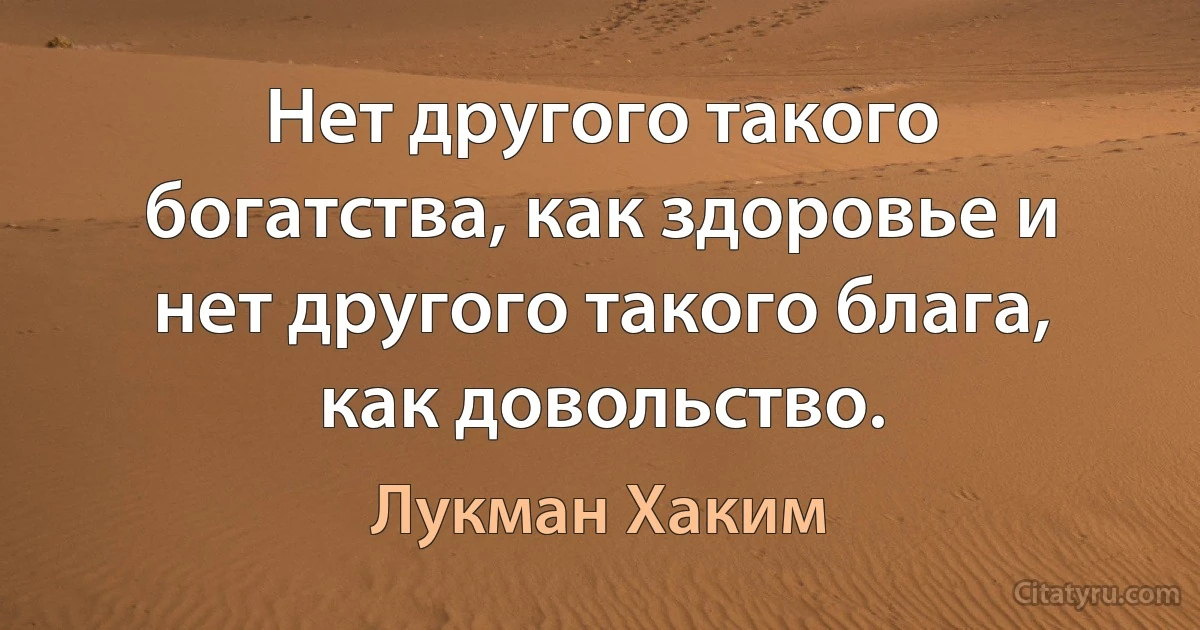 Нет другого такого богатства, как здоровье и нет другого такого блага, как довольство. (Лукман Хаким)