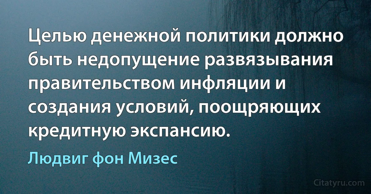 Целью денежной политики должно быть недопущение развязывания правительством инфляции и создания условий, поощряющих кредитную экспансию. (Людвиг фон Мизес)