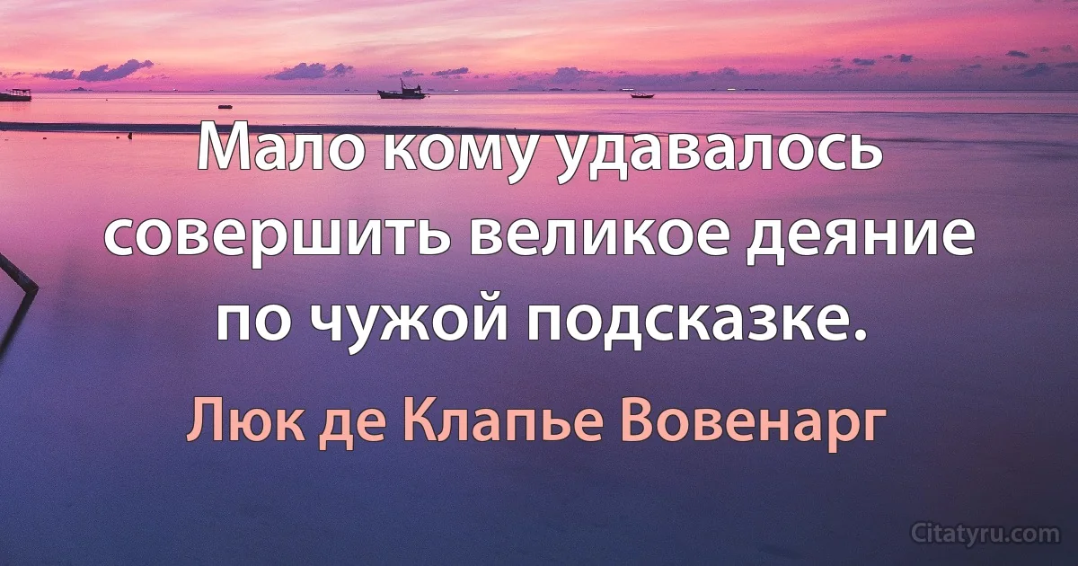 Мало кому удавалось совершить великое деяние по чужой подсказке. (Люк де Клапье Вовенарг)