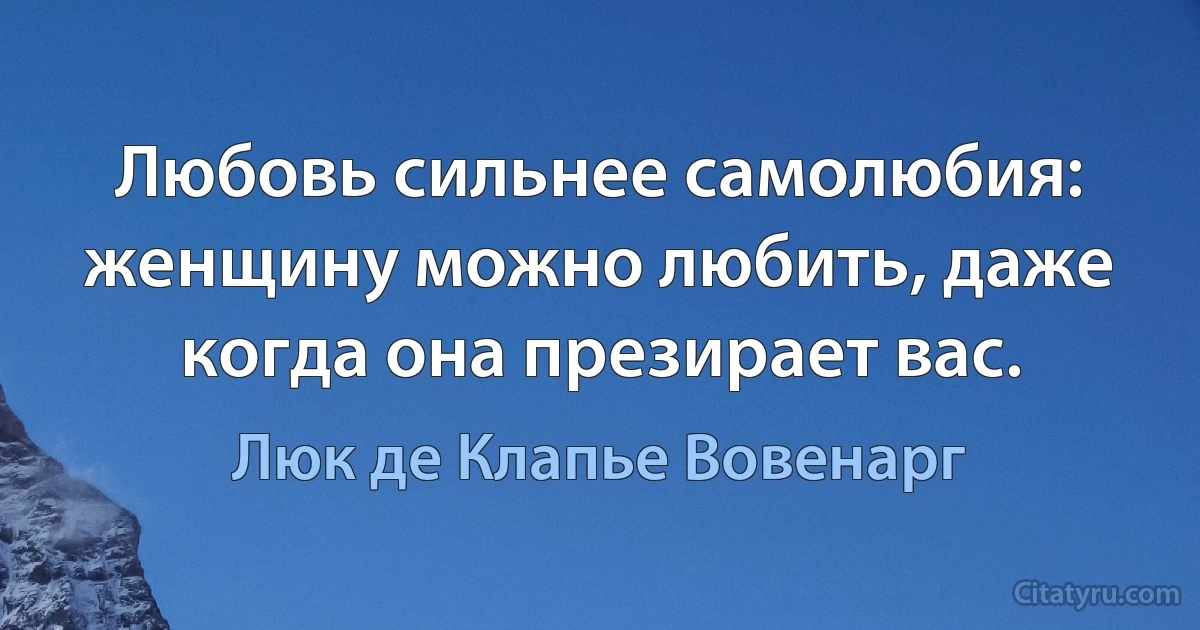 Любовь сильнее самолюбия: женщину можно любить, даже когда она презирает вас. (Люк де Клапье Вовенарг)