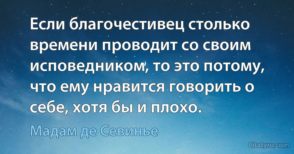 Если благочестивец столько времени проводит со своим исповедником, то это потому, что ему нравится говорить о себе, хотя бы и плохо. (Мадам де Севинье)