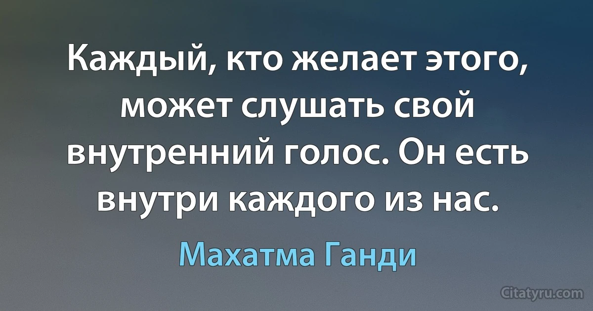 Каждый, кто желает этого, может слушать свой внутренний голос. Он есть внутри каждого из нас. (Махатма Ганди)