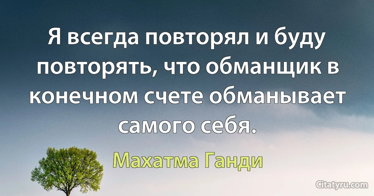 Я всегда повторял и буду повторять, что обманщик в конечном счете обманывает самого себя. (Махатма Ганди)