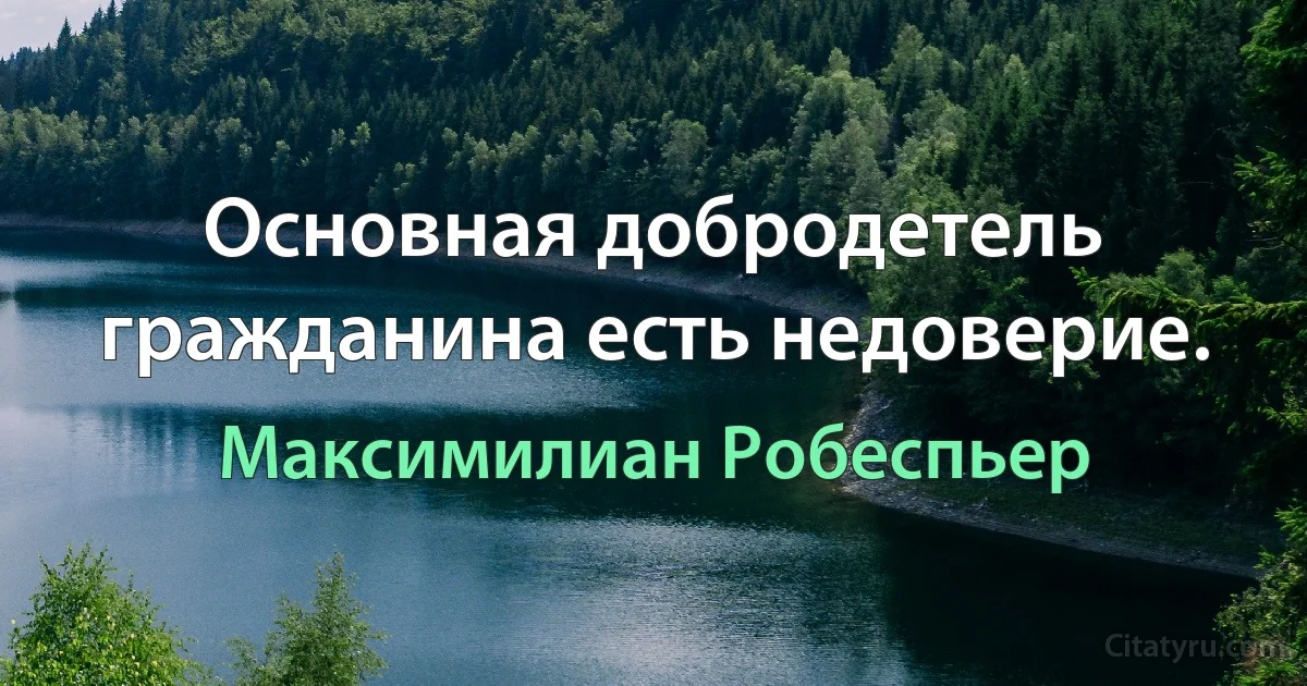 Основная добродетель гражданина есть недоверие. (Максимилиан Робеспьер)