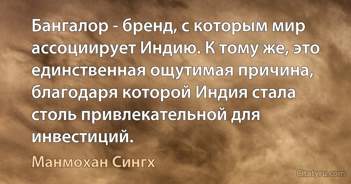 Бангалор - бренд, с которым мир ассоциирует Индию. К тому же, это единственная ощутимая причина, благодаря которой Индия стала столь привлекательной для инвестиций. (Манмохан Сингх)