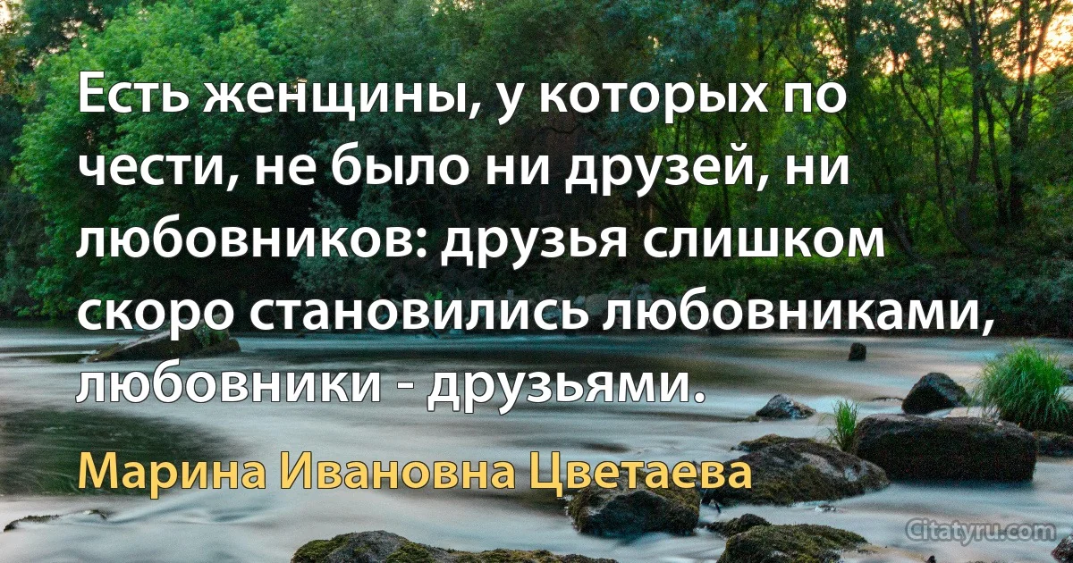 Есть женщины, у которых по чести, не было ни друзей, ни любовников: друзья слишком скоро становились любовниками, любовники - друзьями. (Марина Ивановна Цветаева)