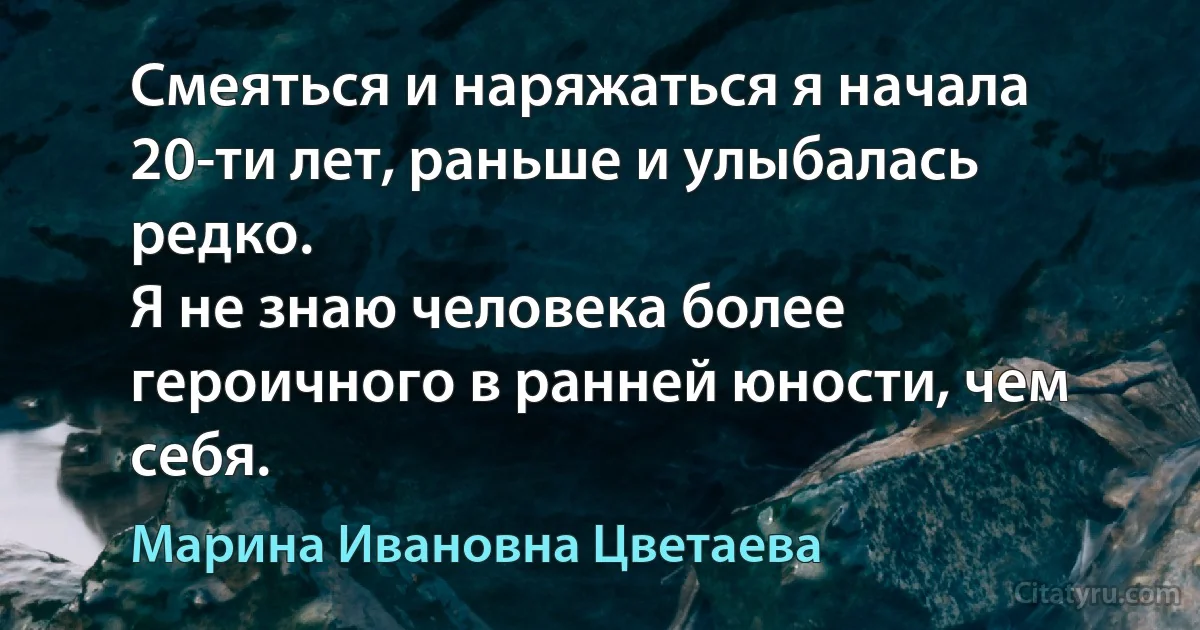 Смеяться и наряжаться я начала 20-ти лет, раньше и улыбалась редко.
Я не знаю человека более героичного в ранней юности, чем себя. (Марина Ивановна Цветаева)