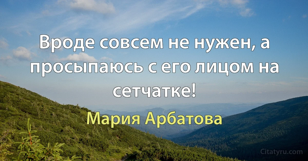 Вроде совсем не нужен, а просыпаюсь с его лицом на сетчатке! (Мария Арбатова)