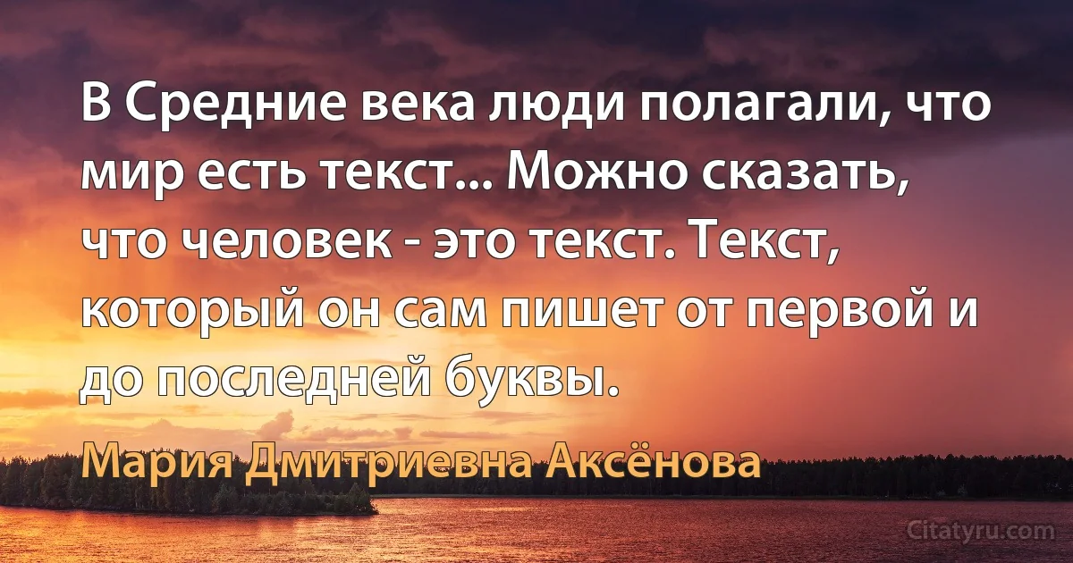 В Средние века люди полагали, что мир есть текст... Можно сказать, что человек - это текст. Текст, который он сам пишет от первой и до последней буквы. (Мария Дмитриевна Аксёнова)