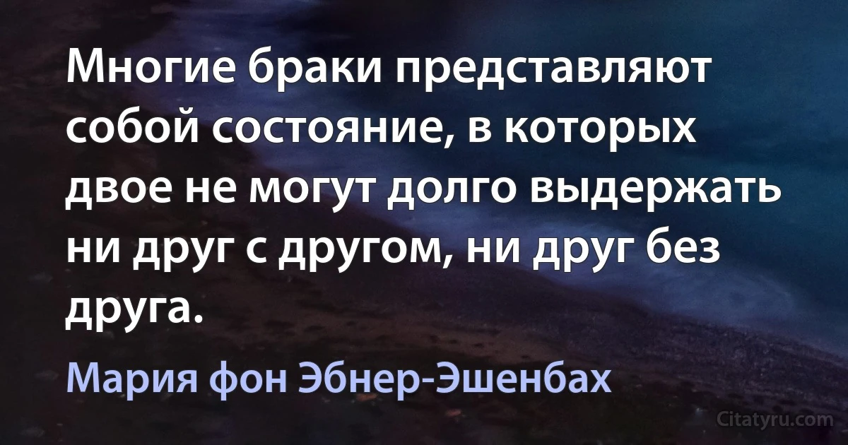 Многие браки представляют собой состояние, в которых двое не могут долго выдержать ни друг с другом, ни друг без друга. (Мария фон Эбнер-Эшенбах)