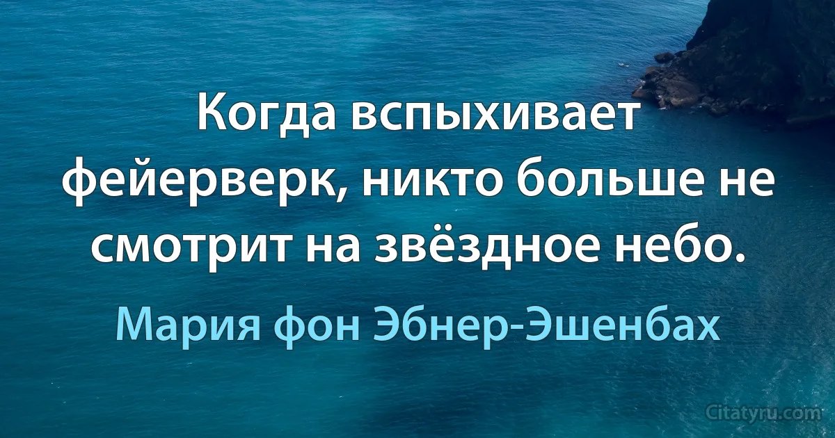 Когда вспыхивает фейерверк, никто больше не смотрит на звёздное небо. (Мария фон Эбнер-Эшенбах)