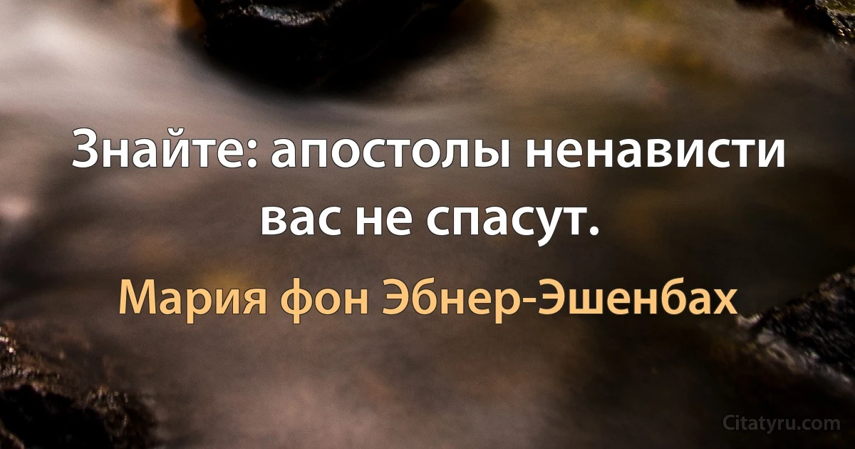 Знайте: апостолы ненависти вас не спасут. (Мария фон Эбнер-Эшенбах)