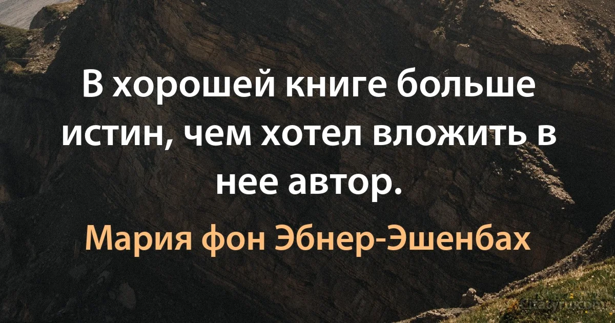 В хорошей книге больше истин, чем хотел вложить в нее автор. (Мария фон Эбнер-Эшенбах)