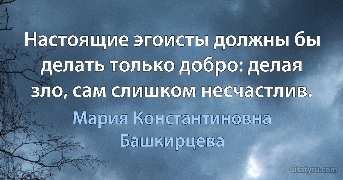 Настоящие эгоисты должны бы делать только добро: делая зло, сам слишком несчастлив. (Мария Константиновна Башкирцева)