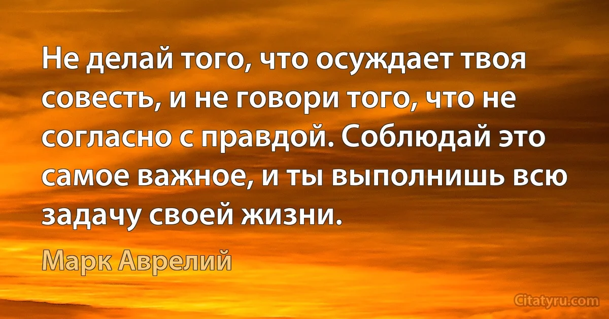 Не делай того, что осуждает твоя совесть, и не говори того, что не согласно с правдой. Соблюдай это самое важное, и ты выполнишь всю задачу своей жизни. (Марк Аврелий)