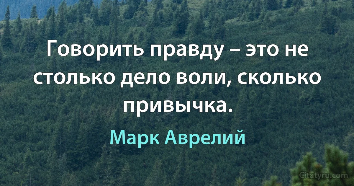 Говорить правду – это не столько дело воли, сколько привычка. (Марк Аврелий)