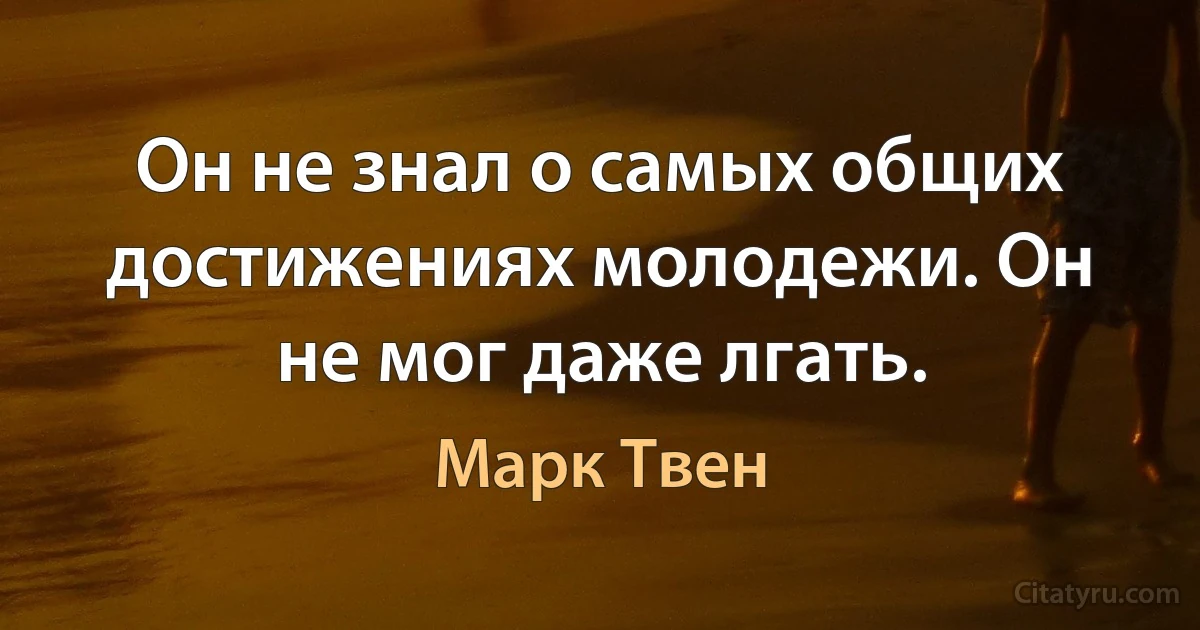 Он не знал о самых общих достижениях молодежи. Он не мог даже лгать. (Марк Твен)