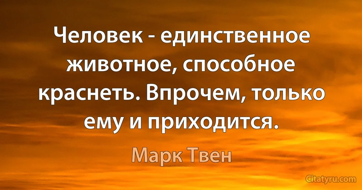 Человек - единственное животное, способное краснеть. Впрочем, только ему и приходится. (Марк Твен)