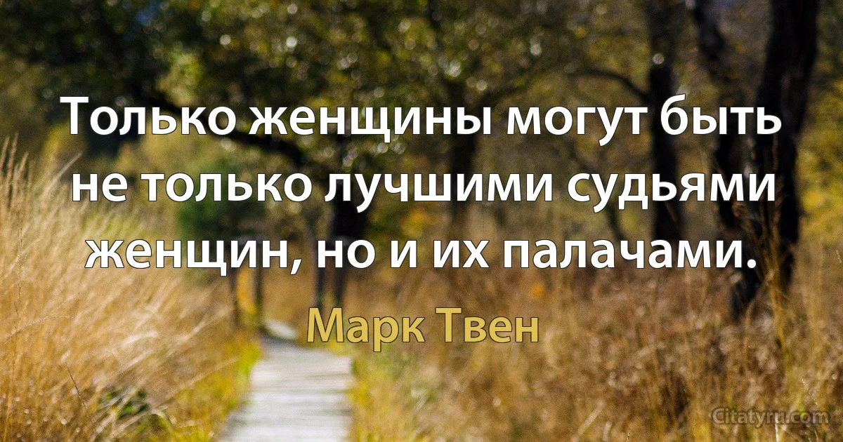 Только женщины могут быть не только лучшими судьями женщин, но и их палачами. (Марк Твен)