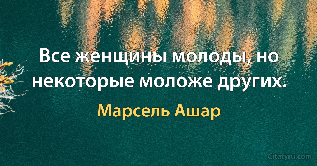 Все женщины молоды, но некоторые моложе других. (Марсель Ашар)